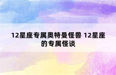 12星座专属奥特曼怪兽 12星座的专属怪谈